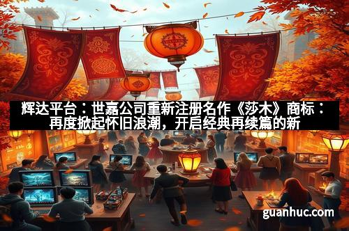 辉达平台：世嘉公司重新注册名作《莎木》商标：再度掀起怀旧浪潮，开启经典再续篇的新篇章