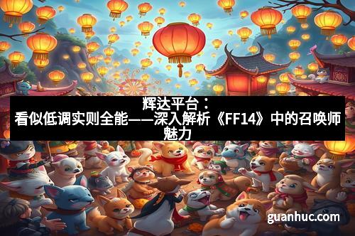辉达平台：看似低调实则全能——深入解析《FF14》中的召唤师魅力
